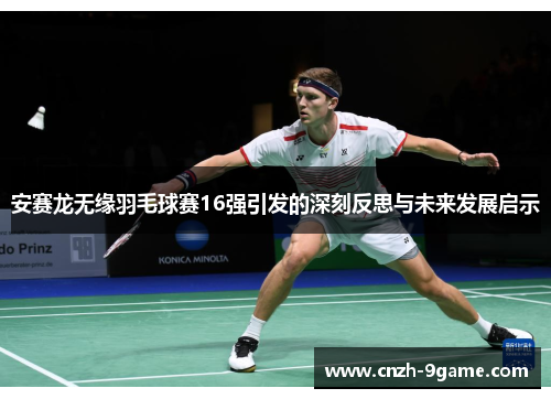安赛龙无缘羽毛球赛16强引发的深刻反思与未来发展启示 安赛龙无缘羽毛球赛16强引发的深刻反思与未来发展启示