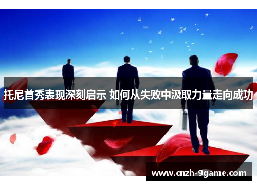 托尼首秀表现深刻启示 如何从失败中汲取力量走向成功 托尼首秀表现深刻启示 如何从失败中汲取力量走向成功