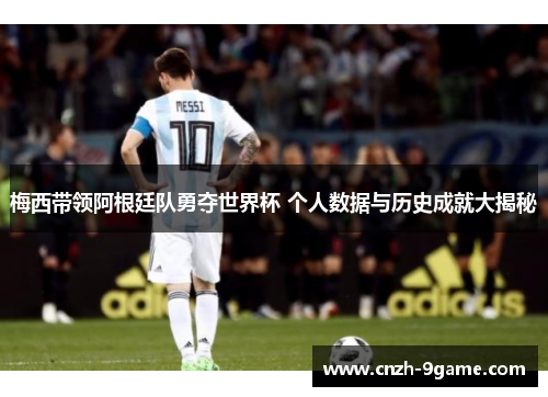 梅西带领阿根廷队勇夺世界杯 个人数据与历史成就大揭秘