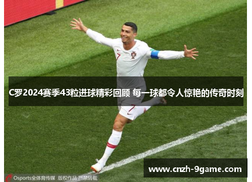 C罗2024赛季43粒进球精彩回顾 每一球都令人惊艳的传奇时刻 C罗2024赛季43粒进球精彩回顾 每一球都令人惊艳的传奇时刻