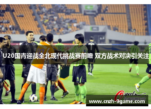 U20国青迎战全北现代挑战赛前瞻 双方战术对决引关注 U20国青迎战全北现代挑战赛前瞻 双方战术对决引关注