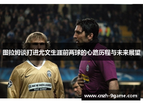 图拉姆谈打进尤文生涯前两球的心路历程与未来展望