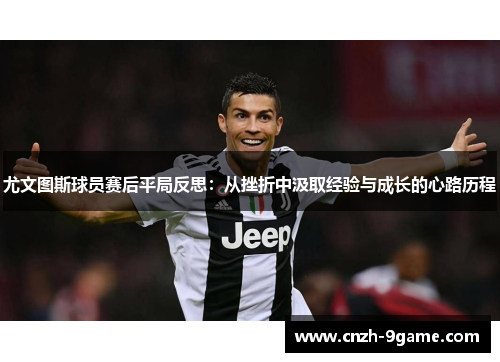 尤文图斯球员赛后平局反思:从挫折中汲取经验与成长的心路历程 尤文图斯球员赛后平局反思:从挫折中汲取经验与成长的心路历程