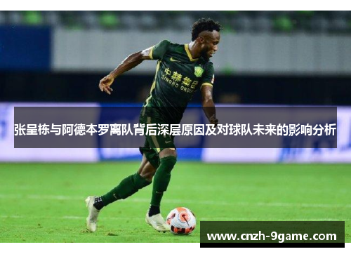 张呈栋与阿德本罗离队背后深层原因及对球队未来的影响分析