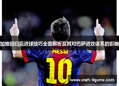 加维回归后进球技巧全面解析及其对巴萨进攻体系的影响 加维回归后进球技巧全面解析及其对巴萨进攻体系的影响