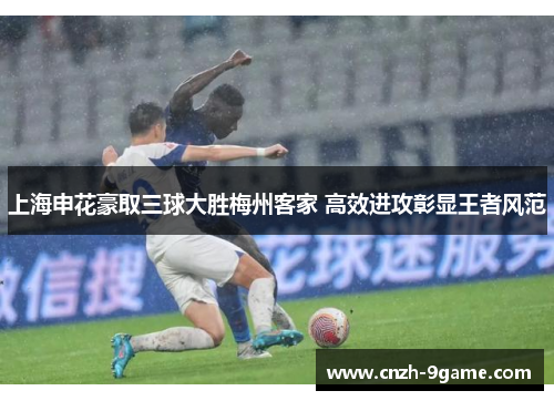 上海申花豪取三球大胜梅州客家 高效进攻彰显王者风范
