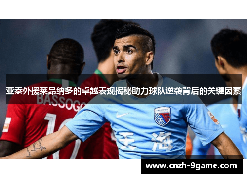 亚泰外援莱昂纳多的卓越表现揭秘助力球队逆袭背后的关键因素