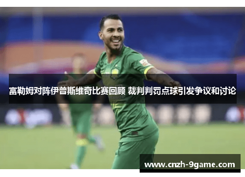 富勒姆对阵伊普斯维奇比赛回顾 裁判判罚点球引发争议和讨论