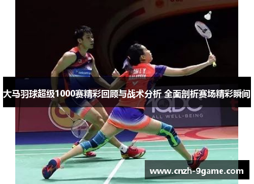 大马羽球超级1000赛精彩回顾与战术分析 全面剖析赛场精彩瞬间