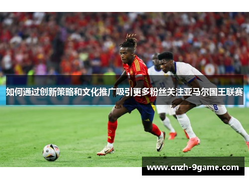 如何通过创新策略和文化推广吸引更多粉丝关注亚马尔国王联赛