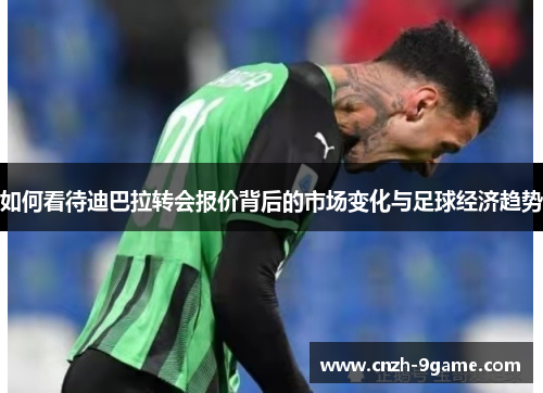 如何看待迪巴拉转会报价背后的市场变化与足球经济趋势 如何看待迪巴拉转会报价背后的市场变化与足球经济趋势