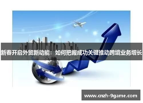 新春开启外贸新动能：如何把握成功关键推动跨境业务增长