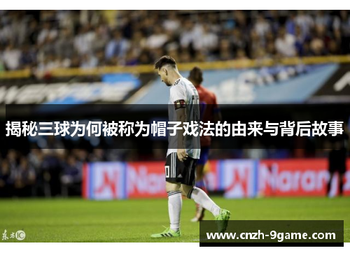 揭秘三球为何被称为帽子戏法的由来与背后故事 揭秘三球为何被称为帽子戏法的由来与背后故事