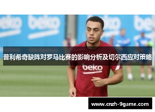 普利希奇缺阵对罗马比赛的影响分析及切尔西应对策略