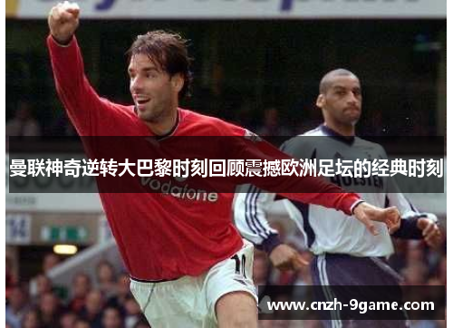 曼联神奇逆转大巴黎时刻回顾震撼欧洲足坛的经典时刻 曼联神奇逆转大巴黎时刻回顾震撼欧洲足坛的经典时刻