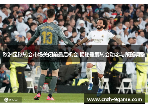 欧洲足球转会市场关闭前最后机会 揭秘重要转会动态与策略调整 欧洲足球转会市场关闭前最后机会 揭秘重要转会动态与策略调整