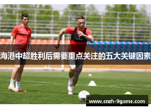 海港中超胜利后需要重点关注的五大关键因素 海港中超胜利后需要重点关注的五大关键因素