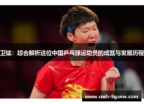 卫猛:综合解析这位中国乒乓球运动员的成就与发展历程 卫猛:综合解析这位中国乒乓球运动员的成就与发展历程