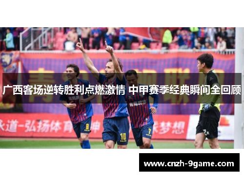 广西客场逆转胜利点燃激情 中甲赛季经典瞬间全回顾 广西客场逆转胜利点燃激情 中甲赛季经典瞬间全回顾