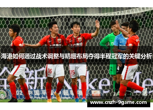 海港如何通过战术调整与精细布局夺得半程冠军的关键分析 海港如何通过战术调整与精细布局夺得半程冠军的关键分析
