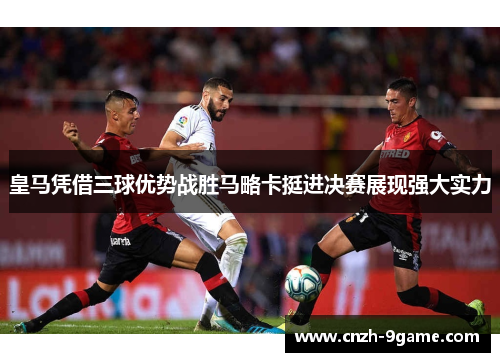 皇马凭借三球优势战胜马略卡挺进决赛展现强大实力