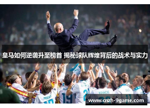 皇马如何逆袭升至榜首 揭秘球队辉煌背后的战术与实力 皇马如何逆袭升至榜首 揭秘球队辉煌背后的战术与实力