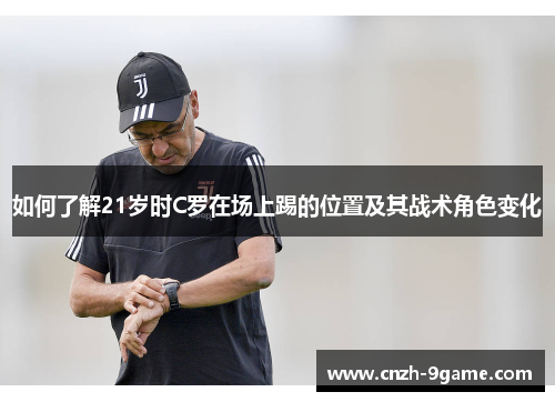 如何了解21岁时C罗在场上踢的位置及其战术角色变化 如何了解21岁时C罗在场上踢的位置及其战术角色变化