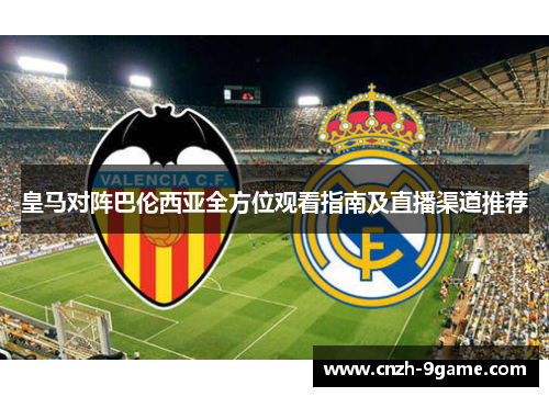 皇马对阵巴伦西亚全方位观看指南及直播渠道推荐 皇马对阵巴伦西亚全方位观看指南及直播渠道推荐