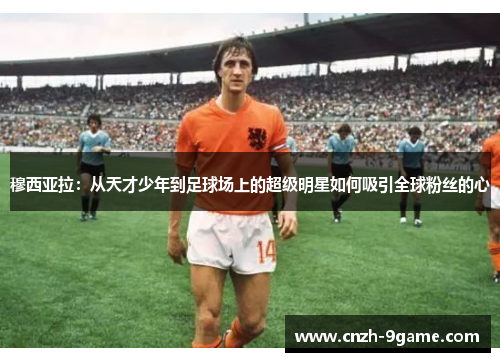 穆西亚拉:从天才少年到足球场上的超级明星如何吸引全球粉丝的心 穆西亚拉:从天才少年到足球场上的超级明星如何吸引全球粉丝的心
