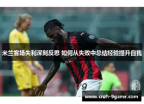 米兰客场失利深刻反思 如何从失败中总结经验提升自我 米兰客场失利深刻反思 如何从失败中总结经验提升自我