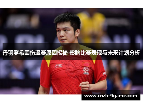 丹羽孝希因伤退赛原因揭秘 影响比赛表现与未来计划分析 丹羽孝希因伤退赛原因揭秘 影响比赛表现与未来计划分析