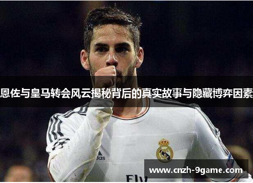 恩佐与皇马转会风云揭秘背后的真实故事与隐藏博弈因素 恩佐与皇马转会风云揭秘背后的真实故事与隐藏博弈因素