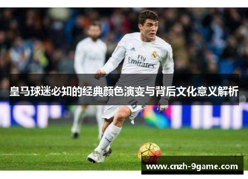 皇马球迷必知的经典颜色演变与背后文化意义解析 皇马球迷必知的经典颜色演变与背后文化意义解析