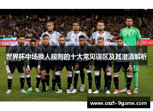 世界杯中场换人规则的十大常见误区及其澄清解析 世界杯中场换人规则的十大常见误区及其澄清解析