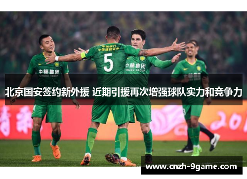 北京国安签约新外援 近期引援再次增强球队实力和竞争力 北京国安签约新外援 近期引援再次增强球队实力和竞争力