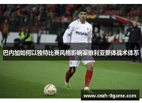 巴内加如何以独特比赛风格影响塞维利亚整体战术体系 巴内加如何以独特比赛风格影响塞维利亚整体战术体系