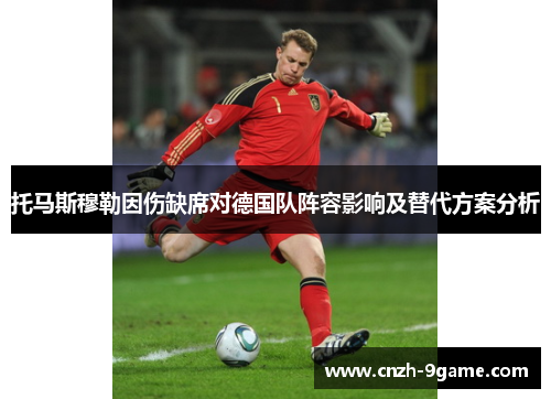 托马斯穆勒因伤缺席对德国队阵容影响及替代方案分析 托马斯穆勒因伤缺席对德国队阵容影响及替代方案分析