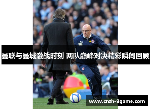 曼联与曼城激战时刻 两队巅峰对决精彩瞬间回顾 曼联与曼城激战时刻 两队巅峰对决精彩瞬间回顾