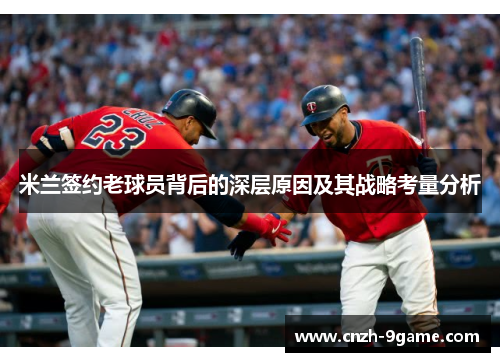 米兰签约老球员背后的深层原因及其战略考量分析 米兰签约老球员背后的深层原因及其战略考量分析