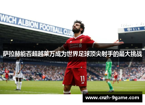 萨拉赫能否超越莱万成为世界足球顶尖射手的最大挑战 萨拉赫能否超越莱万成为世界足球顶尖射手的最大挑战