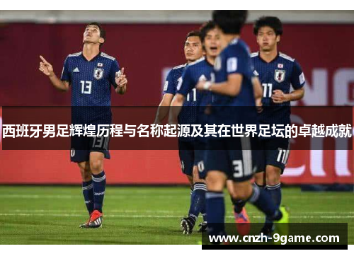 西班牙男足辉煌历程与名称起源及其在世界足坛的卓越成就