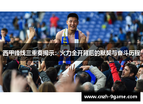 西甲锋线三重奏揭示:火力全开背后的默契与奋斗历程 西甲锋线三重奏揭示:火力全开背后的默契与奋斗历程