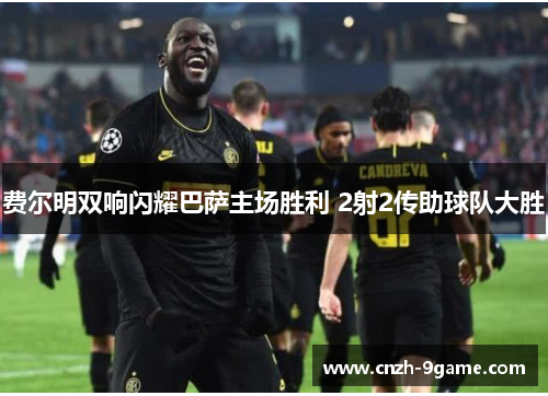 费尔明双响闪耀巴萨主场胜利 2射2传助球队大胜 费尔明双响闪耀巴萨主场胜利 2射2传助球队大胜