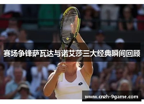 赛场争锋萨瓦达与诺艾莎三大经典瞬间回顾 赛场争锋萨瓦达与诺艾莎三大经典瞬间回顾