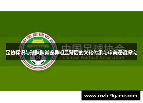 足协标识与球队队徽差异明显背后的文化传承与审美逻辑探究