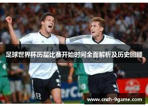 足球世界杯历届比赛开始时间全面解析及历史回顾 足球世界杯历届比赛开始时间全面解析及历史回顾