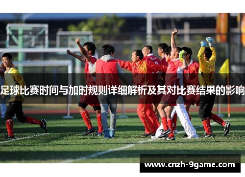 足球比赛时间与加时规则详细解析及其对比赛结果的影响 足球比赛时间与加时规则详细解析及其对比赛结果的影响