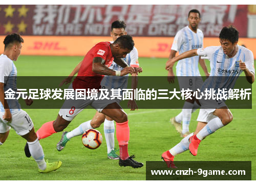 金元足球发展困境及其面临的三大核心挑战解析