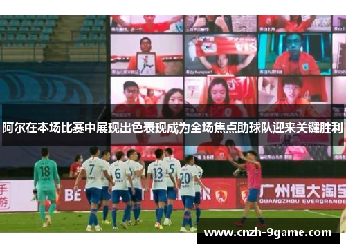 阿尔在本场比赛中展现出色表现成为全场焦点助球队迎来关键胜利 阿尔在本场比赛中展现出色表现成为全场焦点助球队迎来关键胜利
