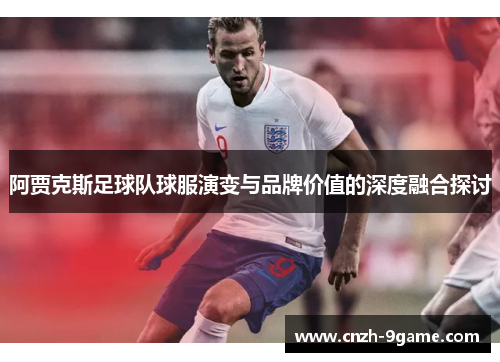阿贾克斯足球队球服演变与品牌价值的深度融合探讨 阿贾克斯足球队球服演变与品牌价值的深度融合探讨